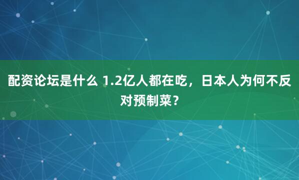 配资论坛是什么 1.2亿人都在吃，日本人为何不反对预制菜？
