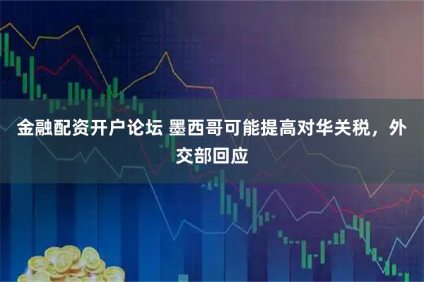 金融配资开户论坛 墨西哥可能提高对华关税，外交部回应