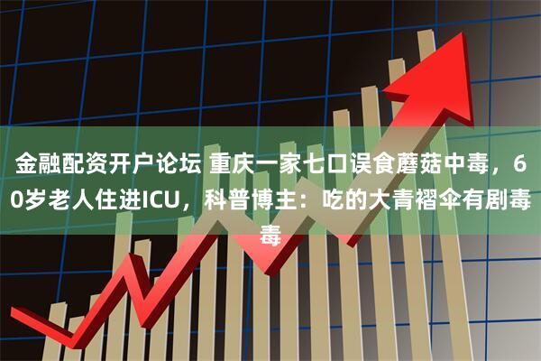 金融配资开户论坛 重庆一家七口误食蘑菇中毒，60岁老人住进ICU，科普博主：吃的大青褶伞有剧毒