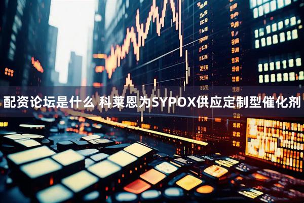 配资论坛是什么 科莱恩为SYPOX供应定制型催化剂