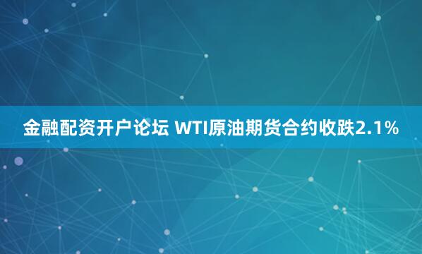 金融配资开户论坛 WTI原油期货合约收跌2.1%