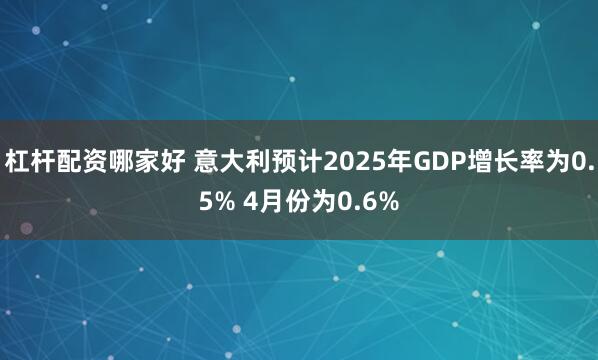 杠杆配资哪家好 意大利预计2025年GDP增长率为0.5% 4月份为0.6%