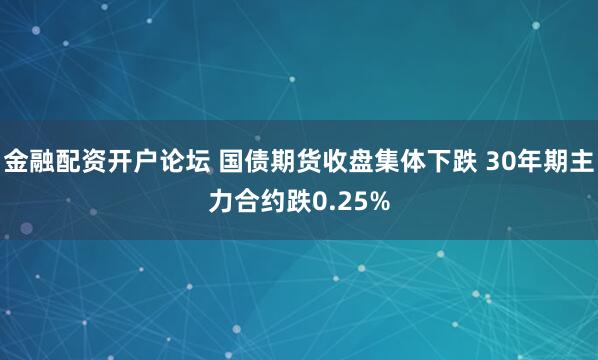 金融配资开户论坛 国债期货收盘集体下跌 30年期主力合约跌0.25%