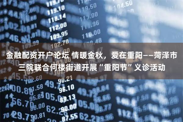 金融配资开户论坛 情暖金秋，爱在重阳——菏泽市三院联合何楼街道开展“重阳节”义诊活动