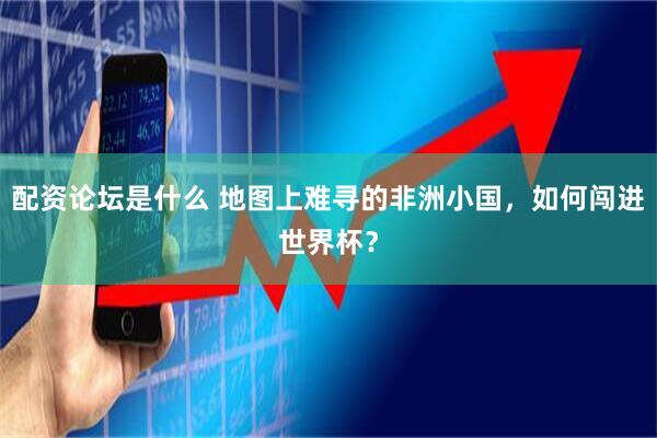 配资论坛是什么 地图上难寻的非洲小国，如何闯进世界杯？