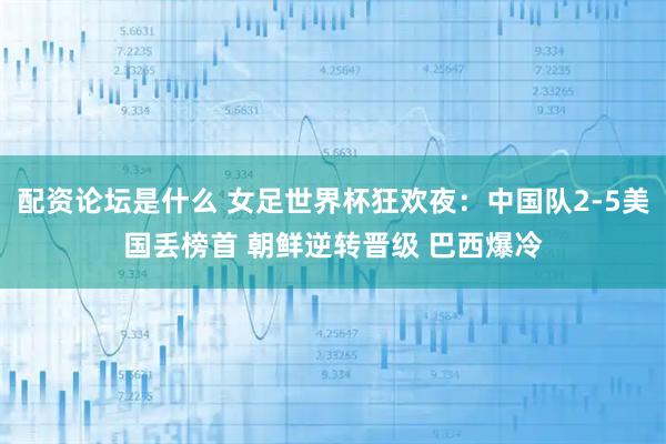 配资论坛是什么 女足世界杯狂欢夜：中国队2-5美国丢榜首 朝鲜逆转晋级 巴西爆冷