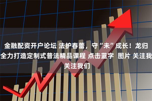 金融配资开户论坛 法护春蕾，守“未”成长！龙归街全力打造定制式普法精品课程 点击蓝字  图片 关注我们