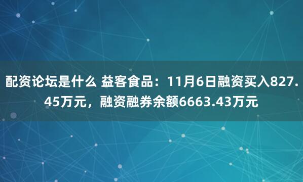 配资论坛是什么 益客食品：11月6日融资买入827.45万元，融资融券余额6663.43万元