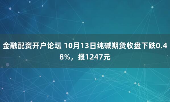 金融配资开户论坛 10月13日纯碱期货收盘下跌0.48%，报1247元