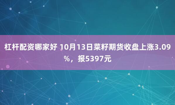 杠杆配资哪家好 10月13日菜籽期货收盘上涨3.09%，报5397元