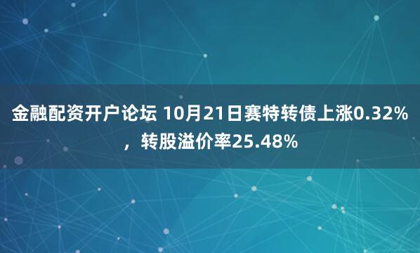金融配资开户论坛 10月21日赛特转债上涨0.32%，转股溢价率25.48%