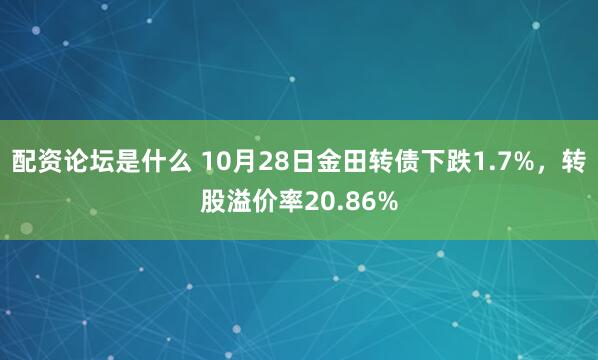 配资论坛是什么 10月28日金田转债下跌1.7%，转股溢价率20.86%