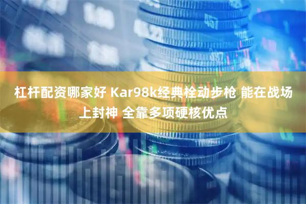 杠杆配资哪家好 Kar98k经典栓动步枪 能在战场上封神 全靠多项硬核优点