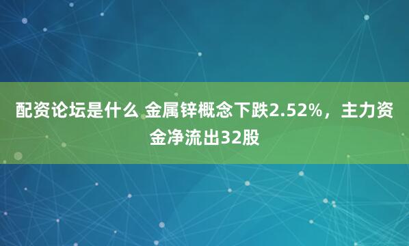 配资论坛是什么 金属锌概念下跌2.52%，主力资金净流出32股