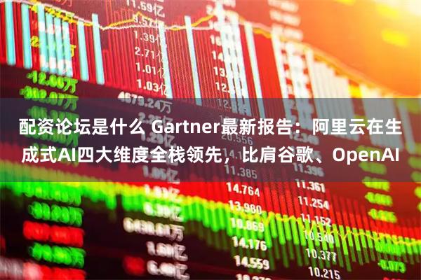 配资论坛是什么 Gartner最新报告：阿里云在生成式AI四大维度全栈领先，比肩谷歌、OpenAI