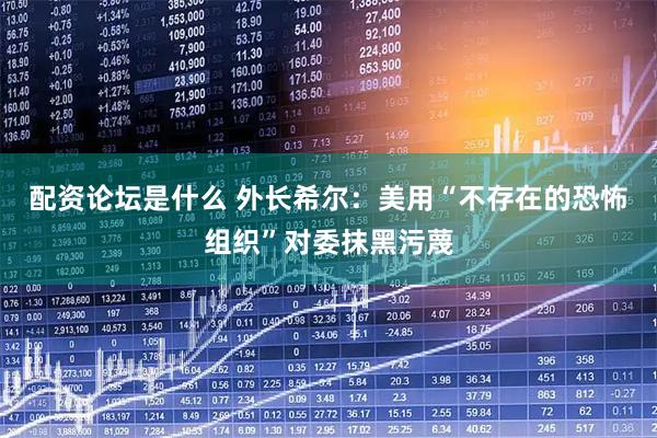 配资论坛是什么 外长希尔：美用“不存在的恐怖组织”对委抹黑污蔑