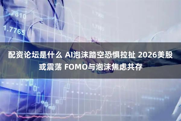 配资论坛是什么 AI泡沫踏空恐惧拉扯 2026美股或震荡 FOMO与泡沫焦虑共存