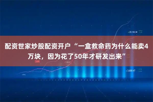 配资世家炒股配资开户 “一盒救命药为什么能卖4万块，因为花了50年才研发出来”