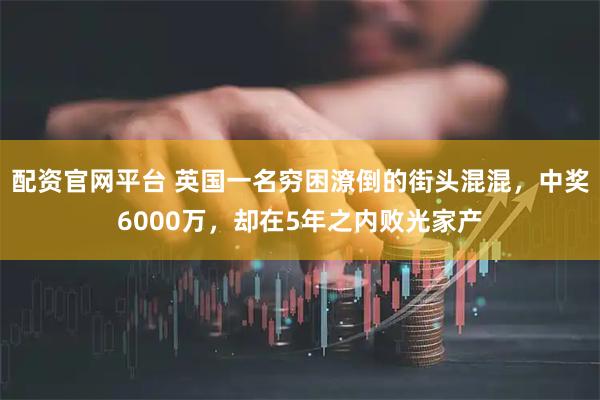 配资官网平台 英国一名穷困潦倒的街头混混，中奖6000万，却在5年之内败光家产