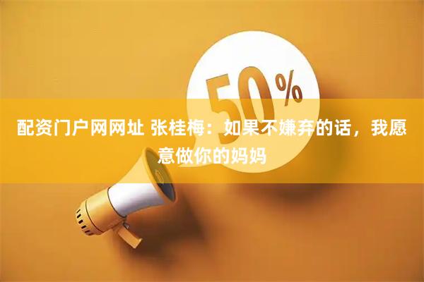配资门户网网址 张桂梅：如果不嫌弃的话，我愿意做你的妈妈