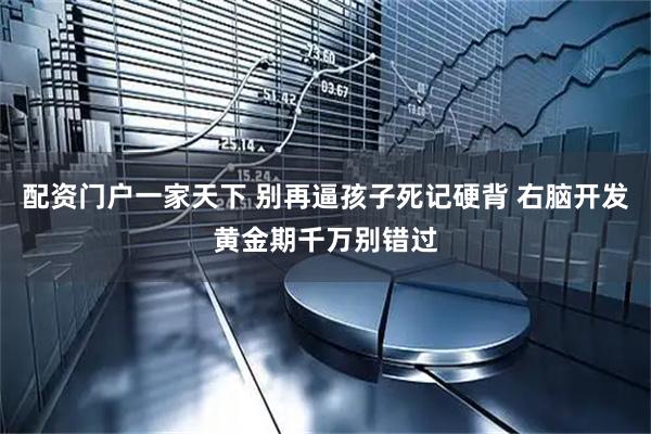配资门户一家天下 别再逼孩子死记硬背 右脑开发黄金期千万别错过